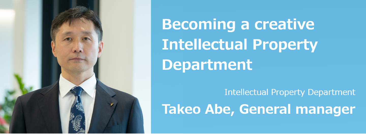 Becoming a creative Intellectual Property Department. Intellectual Property Group Takeo Abe, Dept. manager